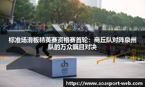 标准场滑板精英赛资格赛首轮：商丘队对阵泉州队的万众瞩目对决